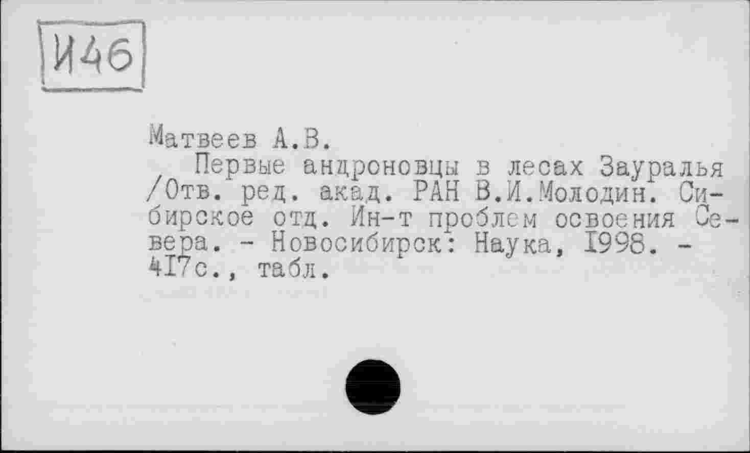 ﻿Шб
Матвеев А.В.
Первые андроновцы в лесах Зауралья /Отв. ред. акад. РАН В.И.Молодив. Сибирское отд. Ин-т проблем освоения Севера. - Новосибирск: Наука, 1998. -417с., табл.